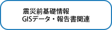 震災前基礎情報　GISデータ・報告書関連