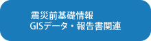 震災前基礎情報　GISデータ・報告書関連